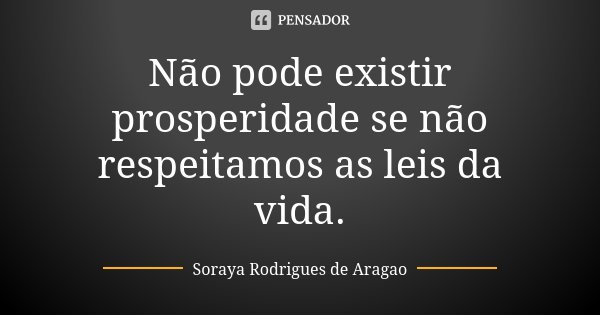 Não pode existir prosperidade se não respeitamos as leis da vida.... Frase de Soraya Rodrigues de Aragao.