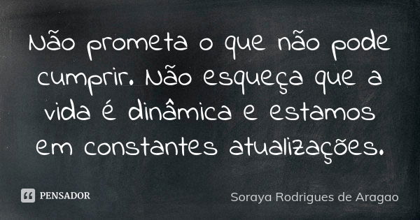 Não prometa o que não pode cumprir. Não esqueça que a vida é dinâmica e estamos em constantes atualizações.... Frase de Soraya Rodrigues de Aragao.