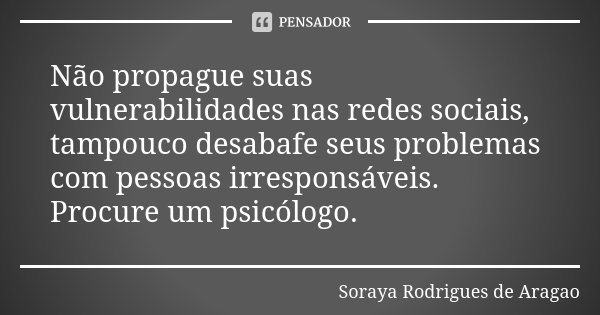 Não propague suas vulnerabilidades nas redes sociais, tampouco desabafe seus problemas com pessoas irresponsáveis. Procure um psicólogo.... Frase de Soraya Rodrigues de Aragao.