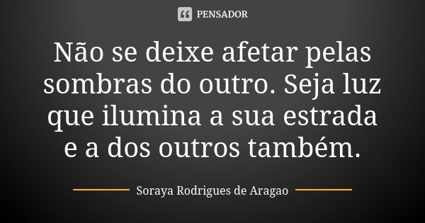 Não se deixe afetar pelas sombras do outro. Seja luz que ilumina a sua estrada e a dos outros também.... Frase de Soraya Rodrigues de Aragao.