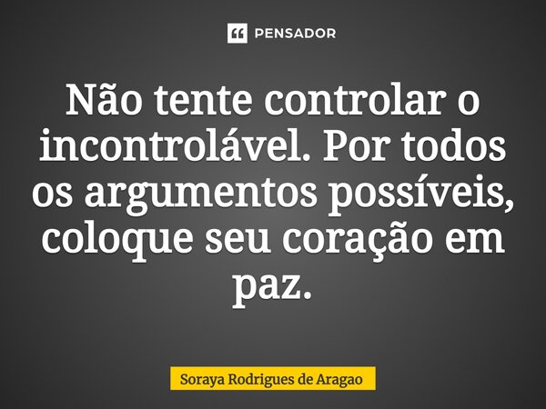 ⁠Não tente controlar o incontrolável. Por todos os argumentos possíveis, coloque seu coração em paz.... Frase de Soraya Rodrigues de Aragao.
