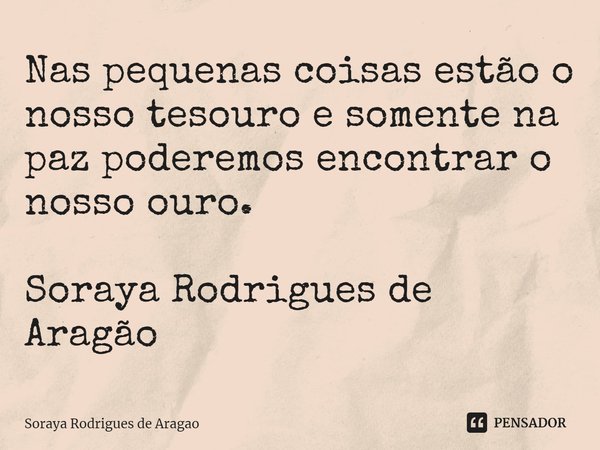 ⁠Nas pequenas coisas estão o nosso tesouro e somente na paz poderemos encontrar o nosso ouro. Soraya Rodrigues de Aragão... Frase de Soraya Rodrigues de Aragao.