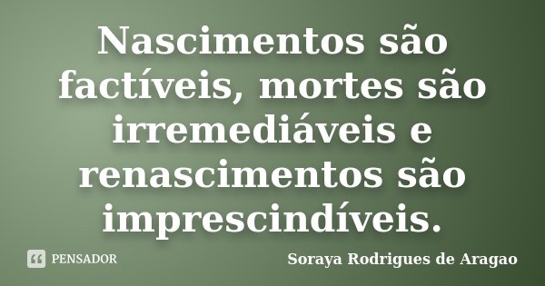 Nascimentos são factíveis, mortes são irremediáveis e renascimentos são imprescindíveis.... Frase de Soraya Rodrigues de Aragao.