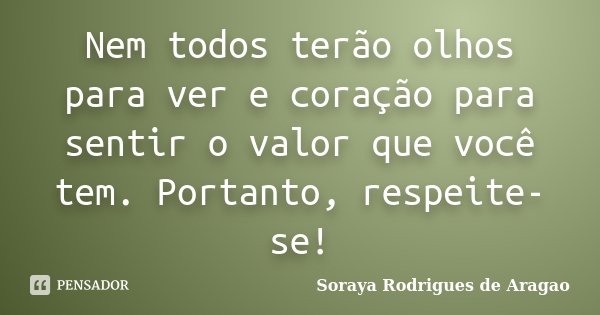 Nem todos terão olhos para ver e coração para sentir o valor que você tem. Portanto, respeite-se!... Frase de Soraya Rodrigues de Aragao.
