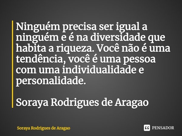 ⁠Ninguém precisa ser igual a ninguém e é na diversidade que habita a riqueza. Você não é uma tendência, você é uma pessoa com uma individualidade e personalidad... Frase de Soraya Rodrigues de Aragao.