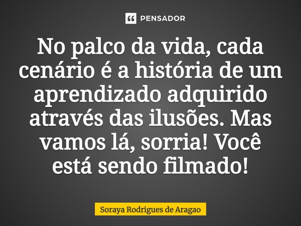 ⁠No palco da vida, cada cenário é a história de um aprendizado adquirido através das ilusões. Mas vamos lá, sorria! Você está sendo filmado!... Frase de Soraya Rodrigues de Aragao.