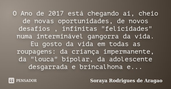 O Ano de 2017 está chegando ai, cheio de novas oportunidades, de novos desafios , infinitas "felicidades" numa interminável gangorra da vida. Eu gosto... Frase de Soraya Rodrigues de Aragão.