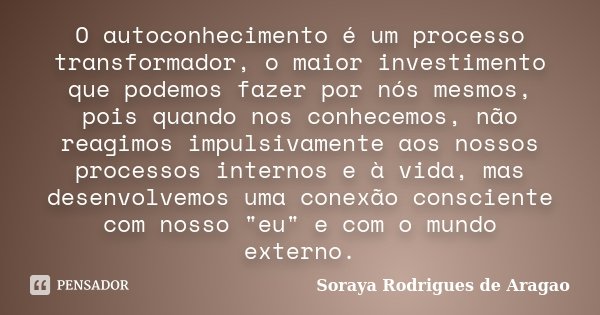 O autoconhecimento é um processo transformador, o maior investimento que podemos fazer por nós mesmos, pois quando nos conhecemos, não reagimos impulsivamente a... Frase de Soraya Rodrigues de Aragao.