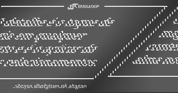 O detalhe é o toque de magia em qualquer contexto e é o açúcar da alma nos relacionamentos.... Frase de Soraya Rodrigues de Aragao.