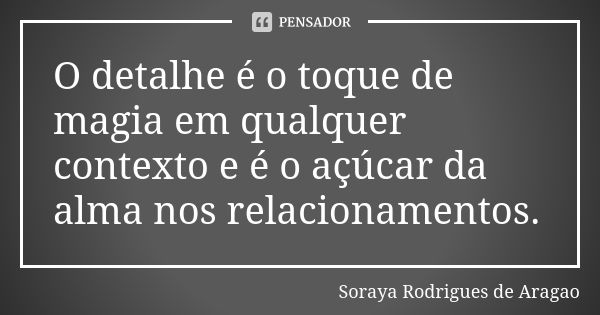 O detalhe é o toque de magia em qualquer contexto e é o açúcar da alma nos relacionamentos.... Frase de Soraya Rodrigues de Aragao.