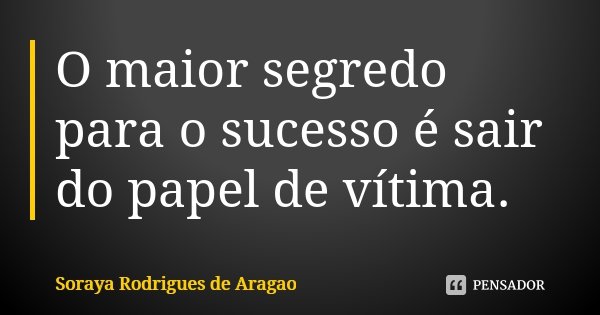 O maior segredo para o sucesso é sair do papel de vítima.... Frase de Soraya Rodrigues de Aragao.