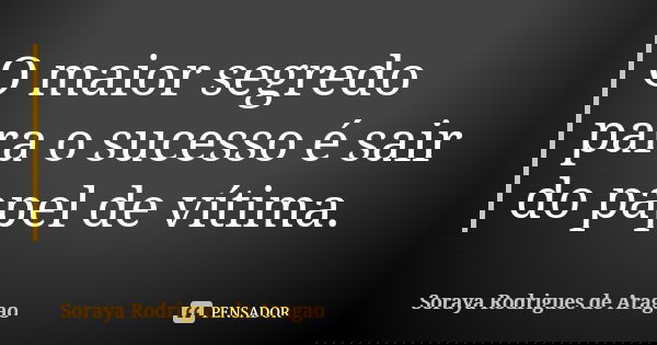 O maior segredo para o sucesso é sair do papel de vítima.... Frase de Soraya Rodrigues de Aragao.
