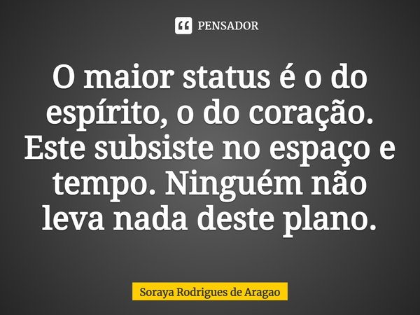 ⁠O maior status é o do espírito, o do coração. Este subsiste no espaço e tempo. Ninguém não leva nada deste plano.... Frase de Soraya Rodrigues de Aragao.