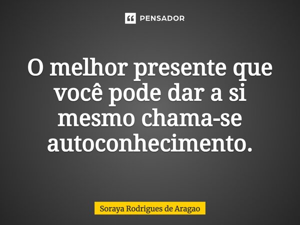 ⁠O melhor presente que você pode dar a si mesmo chama-se autoconhecimento.... Frase de Soraya Rodrigues de Aragao.