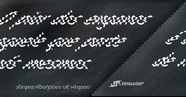 O pior dos enganos é aquele que parte de nós mesmos.... Frase de Soraya Rodrigues de Aragao.