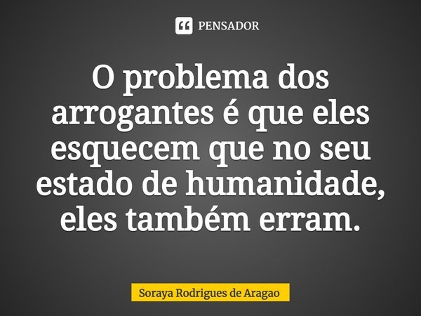 ⁠O problema dos arrogantes é que eles esquecem que no seu estado de humanidade, eles também erram.... Frase de Soraya Rodrigues de Aragao.