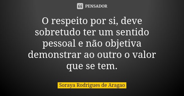 O respeito por si, deve sobretudo ter um sentido pessoal e não objetiva demonstrar ao outro o valor que se tem.... Frase de Soraya Rodrigues de Aragao.