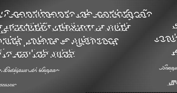 O sentimento de satisfação e gratidão deixam a vida colorida, plena e vigorosa, é o sal da vida.... Frase de Soraya Rodrigues de Aragao.