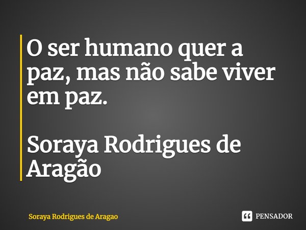 ⁠O ser humano quer a paz, mas não sabe viver em paz. Soraya Rodrigues de Aragão... Frase de Soraya Rodrigues de Aragao.