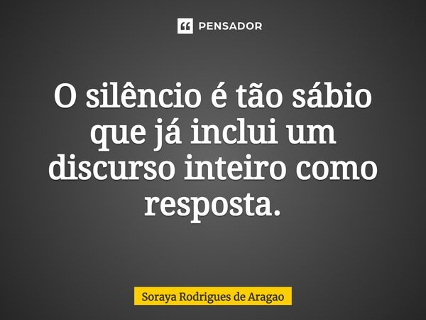⁠O silêncio é tão sábio que já inclui um discurso inteiro como resposta.... Frase de Soraya Rodrigues de Aragao.