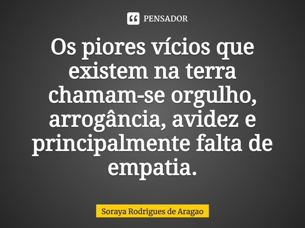 ⁠Os piores vícios que existem na terra chamam-se orgulho, arrogância, avidez e principalmente falta de empatia.... Frase de Soraya Rodrigues de Aragao.
