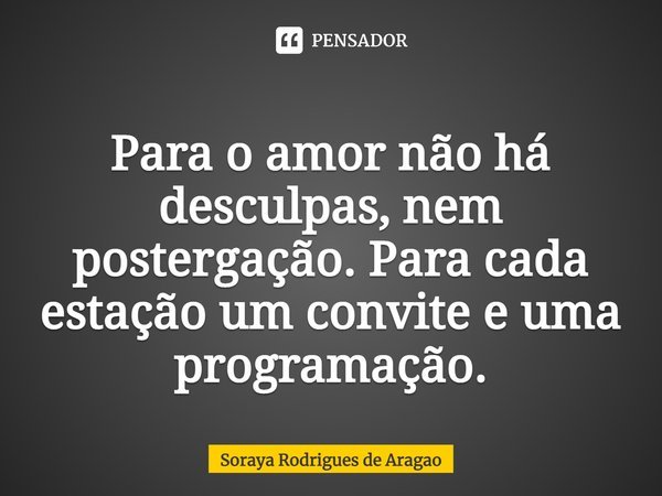 ⁠Para o amor não há desculpas, nem postergação. Para cada estação um convite e uma programação.... Frase de Soraya Rodrigues de Aragao.