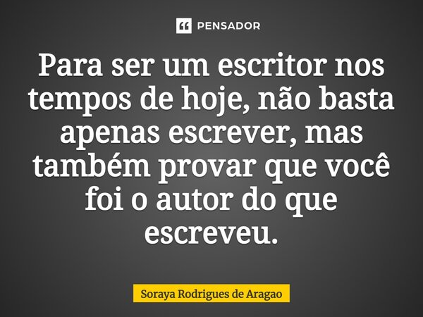 ⁠Para ser um escritor nos tempos de hoje, não basta apenas escrever, mas também provar que você foi o autor do que escreveu.... Frase de Soraya Rodrigues de Aragao.