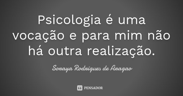 Psicologia é uma vocação e para mim não há outra realização.... Frase de Soraya Rodrigues de Aragao.