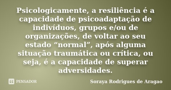 Psicologicamente, a resiliência é a capacidade de psicoadaptação de indivíduos, grupos e/ou de organizações, de voltar ao seu estado “normal”, após alguma situa... Frase de Soraya Rodrigues de Aragao.