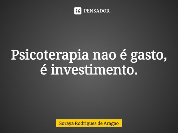 ⁠Psicoterapia nao é gasto, é investimento.... Frase de Soraya Rodrigues de Aragao.