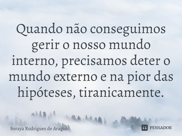 ⁠Quando não conseguimos gerir o nosso mundo interno, precisamos deter o mundo externo e na pior das hipóteses, tiranicamente.... Frase de Soraya Rodrigues de Aragao.