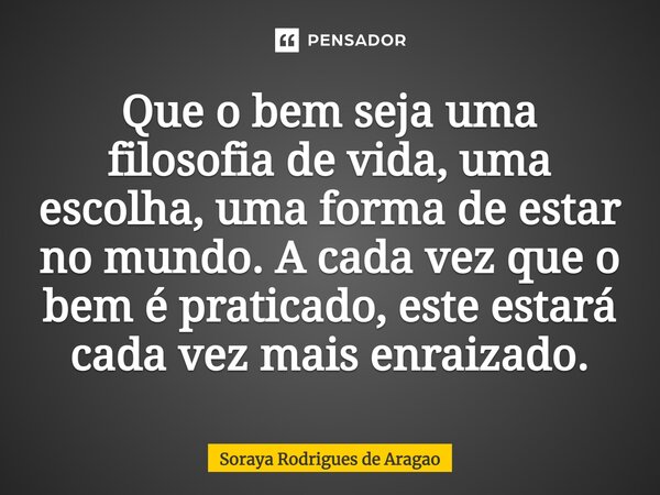 ⁠Que o bem seja uma filosofia de vida, uma escolha, uma forma de estar no mundo. A cada vez que o bem é praticado, este estará cada vez mais enraizado.... Frase de Soraya Rodrigues de Aragao.