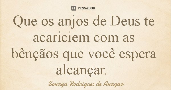 Que os anjos de Deus te acariciem com as bênçãos que você espera alcançar.... Frase de Soraya Rodrigues de Aragao.