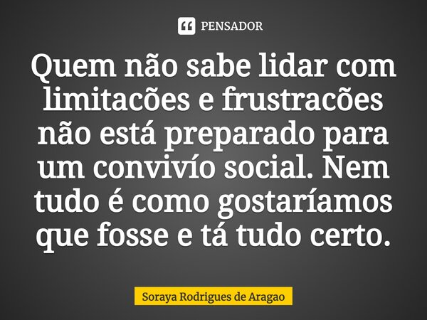 ⁠Quem não sabe lidar com limitacões e frustracões não está preparado para um convivío social. Nem tudo é como gostaríamos que fosse e tá tudo certo.... Frase de Soraya Rodrigues de Aragao.