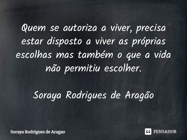 ⁠Quem se autoriza a viver, precisa estar disposto a viver as próprias escolhas mas também o que a vida não permitiu escolher. Soraya Rodrigues de Aragão... Frase de Soraya Rodrigues de Aragao.