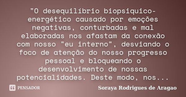 "O desequilíbrio biopsiquico-energético causado por emoções negativas, conturbadas e mal elaboradas nos afastam da conexão com nosso "eu interno"... Frase de Soraya Rodrigues de Aragao.