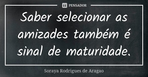 Saber selecionar as amizades também é sinal de maturidade.... Frase de Soraya Rodrigues de Aragao.