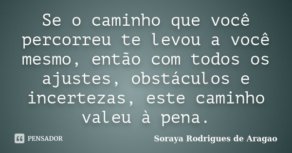 Se o caminho que você percorreu te levou a você mesmo, então com todos os ajustes, obstáculos e incertezas, este caminho valeu à pena.... Frase de Soraya Rodrigues de Aragao.