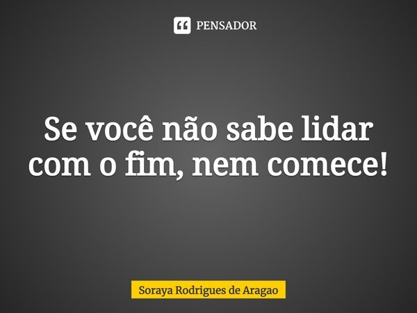 ⁠Se você não sabe lidar com o fim, nem comece!... Frase de Soraya Rodrigues de Aragao.