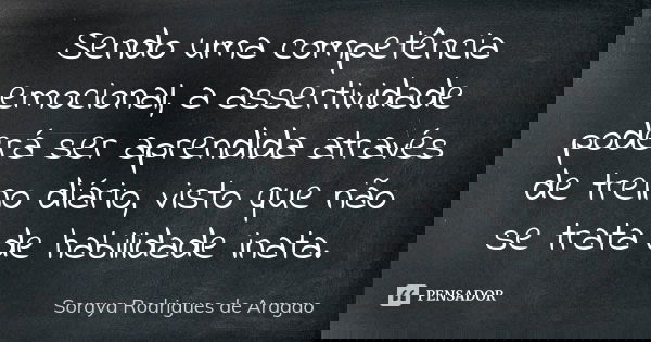 Sendo uma competência emocional, a assertividade poderá ser aprendida através de treino diário, visto que não se trata de habilidade inata.... Frase de Soraya Rodrigues de Aragao.