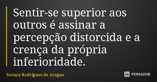 Sentir-se superior aos outros é assinar a percepção distorcida e a crença da própria inferioridade.... Frase de Soraya Rodrigues de Aragao.