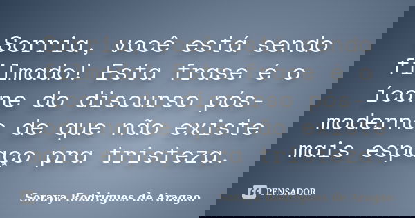 Sorria, você está sendo filmado! Esta frase é o ícone do discurso pós-moderno de que não existe mais espaço pra tristeza.... Frase de Soraya Rodrigues de Aragao.
