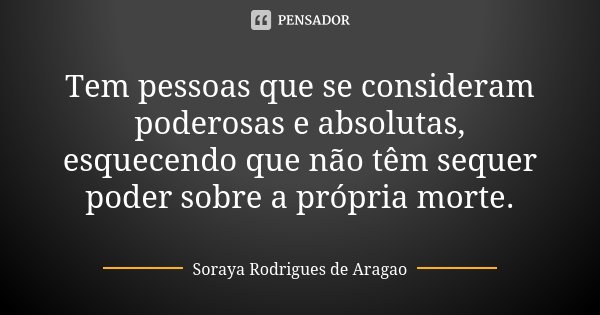 Tem pessoas que se consideram poderosas e absolutas, esquecendo que não têm sequer poder sobre a própria morte.... Frase de Soraya Rodrigues de Aragao.
