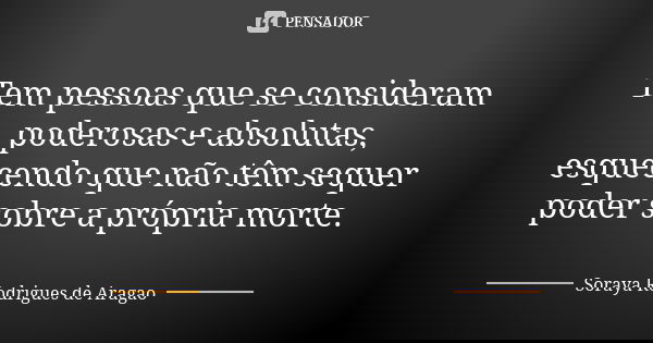 Tem pessoas que se consideram poderosas e absolutas, esquecendo que não têm sequer poder sobre a própria morte.... Frase de Soraya Rodrigues de Aragao.