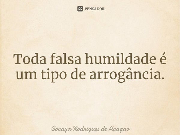 ⁠Toda falsa humildade é um tipo de arrogância.... Frase de Soraya Rodrigues de Aragao.