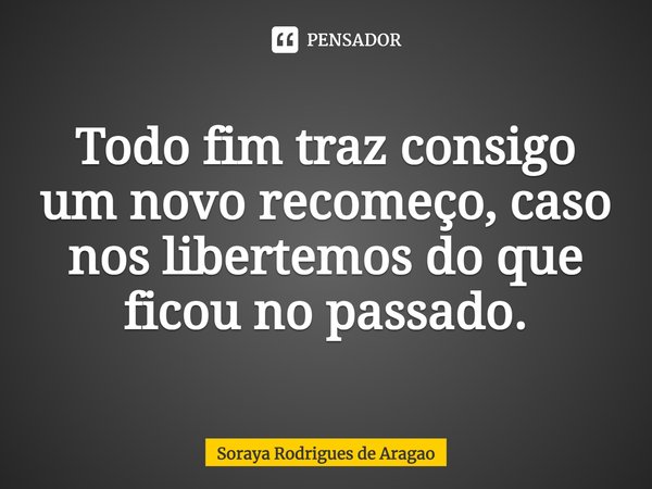 ⁠Todo fim traz consigo um novo recomeço, caso nos libertemos do que ficou no passado.... Frase de Soraya Rodrigues de Aragao.