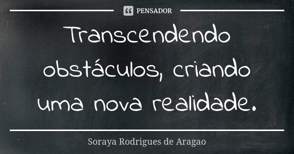 Transcendendo obstáculos, criando uma nova realidade.... Frase de Soraya Rodrigues de Aragao.