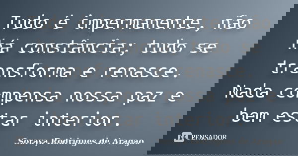 Tudo é impermanente, não há constância; tudo se transforma e renasce. Nada compensa nossa paz e bem estar interior.... Frase de Soraya Rodrigues de Aragao.