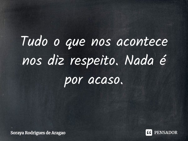 ⁠Tudo o que nos acontece nos diz respeito. Nada é por acaso.... Frase de Soraya Rodrigues de Aragao.