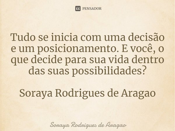 ⁠Tudo se inicia com uma decisão e um posicionamento. E você, o que decide para sua vida dentro das suas possibilidades? Soraya Rodrigues de Aragao... Frase de Soraya Rodrigues de Aragao.